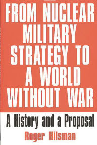 Title: From Nuclear Military Strategy to a World Without War: A History and a Proposal, Author: Roger Hilsman