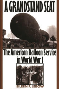 Title: A Grandstand Seat: The American Balloon Service in World War I, Author: Eileen Lebow