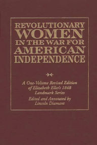 Title: Revolutionary Women in the War for American Independence: A One-Volume Revised Edition of Elizabeth Ellet's 1848 Landmark Series, Author: Lincoln Diamant