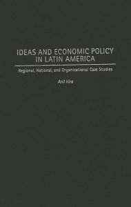 Title: Ideas and Economic Policy in Latin America: Regional, National, and Organizational Case Studies, Author: Anil Hira