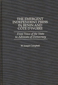 Title: The Emergent Independent Press in Benin and Côte d'Ivoire: From Voice of the State to Advocate of Democracy, Author: W. Joseph Campbell