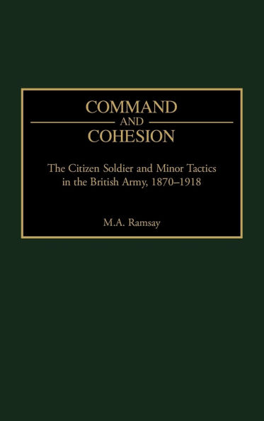 Command and Cohesion: The Citizen Soldier and Minor Tactics in the British Army, 1870-1918