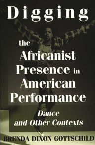 Title: Digging the Africanist Presence in American Performance: Dance and Other Contexts / Edition 1, Author: Brenda D. Gottschild