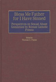 Title: Bless Me Father for I Have Sinned: Perspectives on Sexual Abuse Committed by Roman Catholic Priests, Author: Thomas G. Plante Ph.D.