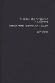 Title: Modesty and Arrogance in Judgment: Hannah Arendt's Eichmann in Jerusalem, Author: Barry Sharpe