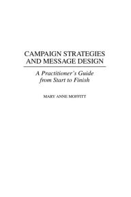 Title: Campaign Strategies and Message Design: A Practitioner's Guide from Start to Finish / Edition 1, Author: Mary Moffitt