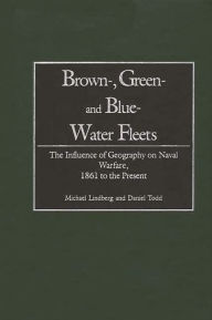 Title: Brown-, Green- and Blue-Water Fleets: The Influence of Geography on Naval Warfare, 1861 to the Present, Author: Michael Lindberg