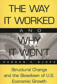 Title: The Way It Worked and Why It Won't: Structural Change and the Slowdown of U.S. Economic Growth, Author: Gordon C. Bjork