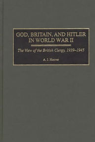 Title: God, Britain, and Hitler in World War II: The View of the British Clergy, 1939-1945, Author: A. J. Hoover