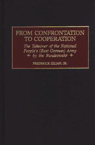 Title: From Confrontation to Cooperation: The Takeover of the National People's (East German) Army by the Bundeswehr, Author: Frederick Zilian
