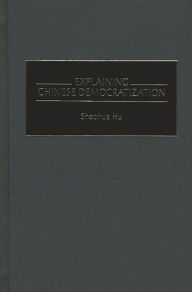 Title: Explaining Chinese Democratization / Edition 1, Author: Shaohua Hu