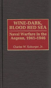 Title: Wine-Dark, Blood Red Sea: Naval Warfare in the Aegean, 1941-1946, Author: Charles Koburger