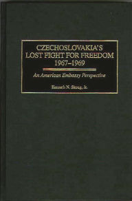 Title: Czechoslovakia's Lost Fight for Freedom, 1967-1969: An American Embassy Perspective, Author: Kenneth N. Skoug