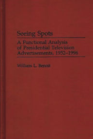 Title: Seeing Spots: A Functional Analysis of Presidential Television Advertisements, 1952-1996, Author: William L. Benoit