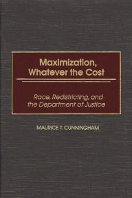 Title: Maximization, Whatever the Cost: Race, Redistricting, and the Department of Justice, Author: Maurice T. Cunningham