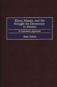 Title: Elites, Masses, and the Struggle for Democracy in Mexico: A Culturalist Approach, Author: Sara Schatz