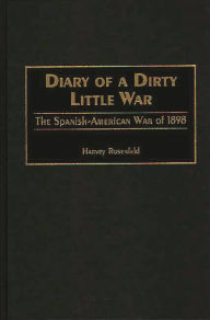 Title: Diary of a Dirty Little War: The Spanish-American War of 1898 / Edition 1, Author: Harvey Rosenfeld