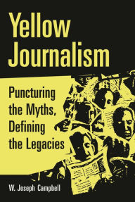 Title: Yellow Journalism: Puncturing the Myths, Defining the Legacies, Author: W. Joseph Campbell