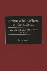 Title: Ambrose Bierce Takes on the Railroad: The Journalist as Muckraker and Cynic, Author: Daniel Lindley