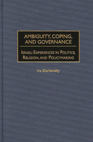 Title: Ambiguity, Coping, and Governance: Israeli Experiences in Politics, Religion, and Policymaking, Author: Ira Sharkansky