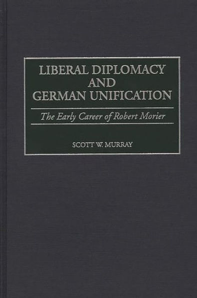 Liberal Diplomacy and German Unification: The Early Career of Robert Morier