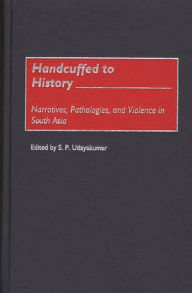 Title: Handcuffed to History: Narratives, Pathologies, and Violence in South Asia, Author: S. P. Udayakumar