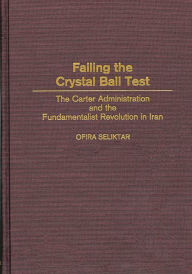 Title: Failing the Crystal Ball Test: The Carter Administration and the Fundamentalist Revolution in Iran, Author: Ofira Seliktar