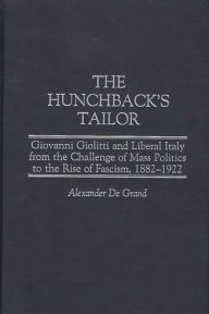 Title: The Hunchback's Tailor: Giovanni Giolitti and Liberal Italy from the Challenge of Mass Politics to the Rise of Fascism, 1882-1922, Author: Alexander De Grand