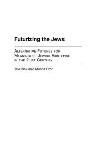 Title: Futurizing the Jews: Alternative Futures for Meaningful Jewish Existence in the 21st Century, Author: Tsvi (Howard) Bisk