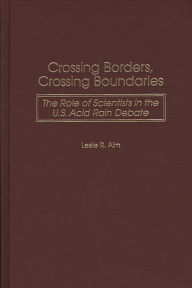 Title: Crossing Borders, Crossing Boundaries: The Role of Scientists in the U.S. Acid Rain Debate, Author: Leslie R. Alm