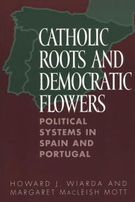 Title: Catholic Roots and Democratic Flowers: Political Systems in Spain and Portugal, Author: Howard J. Wiarda