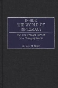 Title: Inside the World of Diplomacy: The U.S. Foreign Service in a Changing World, Author: Seymour M. Finger