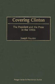 Title: Covering Clinton: The President and the Press in the 1990s, Author: Joseph R. Hayden