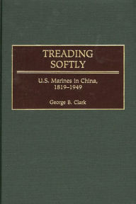 Title: Treading Softly: U.S. Marines in China, 1819-1949 / Edition 1, Author: George B. Clark
