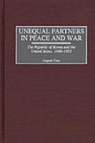 Title: Unequal Partners in Peace and War: The Republic of Korea and the United States, 1948-1953 / Edition 1, Author: Jongsuk Chay
