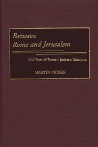 Title: Between Rome and Jerusalem: 300 Years of Roman-Judaean Relations, Author: Martin Sicker