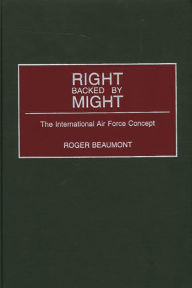 Title: Right Backed by Might: The International Air Force Concept, Author: Roger Beaumont