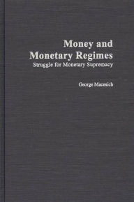 Title: Money and Monetary Regimes: Struggle for Monetary Supremacy / Edition 1, Author: George Macesich