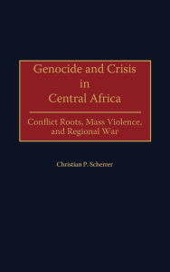 Genocide and Crisis in Central Africa: Conflict Roots, Mass Violence, and Regional War