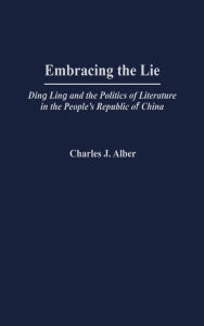 Title: Embracing the Lie: Ding Ling and the Politics of Literature in the People's Republic of China, Author: Charles J. Alber