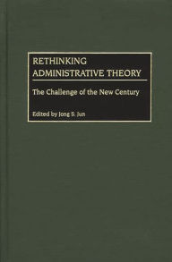 Title: Rethinking Administrative Theory: The Challenge of the New Century / Edition 1, Author: Jong S. Jun