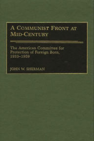 Title: A Communist Front at Mid-Century: The American Committee for Protection of Foreign Born, 1933-1959, Author: John W. Sherman