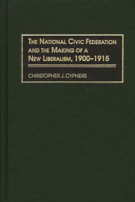 Title: The National Civic Federation and the Making of a New Liberalism, 1900-1915, Author: Christopher J. Cyphers