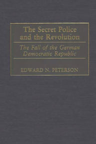 Title: The Secret Police and the Revolution: The Fall of the German Democratic Republic, Author: Edward Peterson