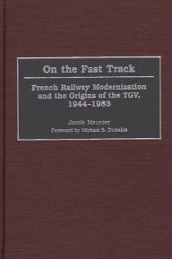 Title: On the Fast Track: French Railway Modernization and the Origins of the TGV, 1944-1983, Author: Jacob Meunier