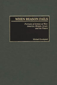 Title: When Reason Fails: Portraits of Armies at War: America, Britain, Israel, and the Future, Author: Michael Goodspeed
