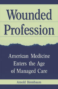 Title: Wounded Profession: American Medicine Enters the Age of Managed Care, Author: Arnold Birenbaum