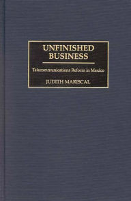 Title: Unfinished Business: Telecommunications Reform in Mexico / Edition 1, Author: Judith Mariscal