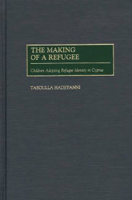 Title: The Making of a Refugee: Children Adopting Refugee Identity in Cyprus, Author: Tasoulla Hadjiyanni