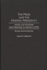 Title: The Press and the Modern Presidency: Myths and Mindsets from Kennedy to Election 2000, Author: Louis W. Liebovich